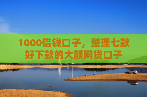 1000借钱口子，整理七款好下款的大额网贷口子