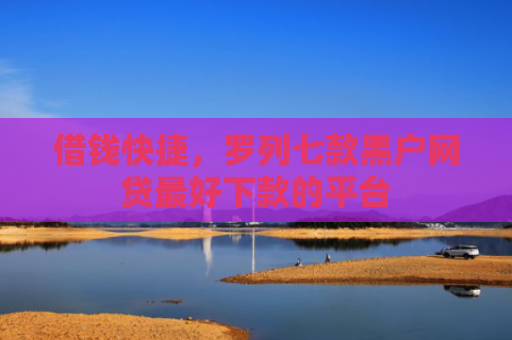 借钱快捷，罗列七款黑户网贷最好下款的平台