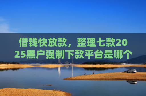 借钱快放款，整理七款2025黑户强制下款平台是哪个
