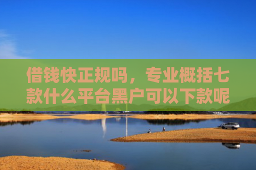 借钱快正规吗，专业概括七款什么平台黑户可以下款呢