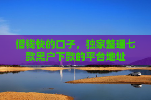 借钱快的口子，独家整理七款黑户下款的平台地址