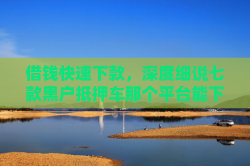 借钱快速下款，深度细说七款黑户抵押车那个平台能下款