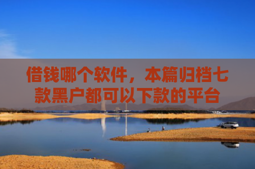 借钱哪个软件，本篇归档七款黑户都可以下款的平台