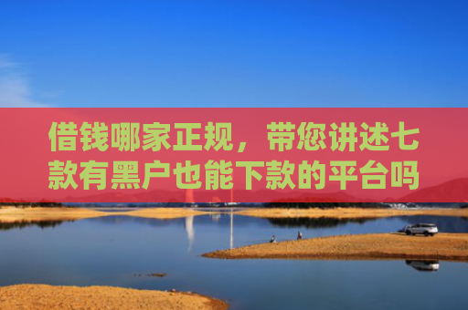 借钱哪家正规，带您讲述七款有黑户也能下款的平台吗