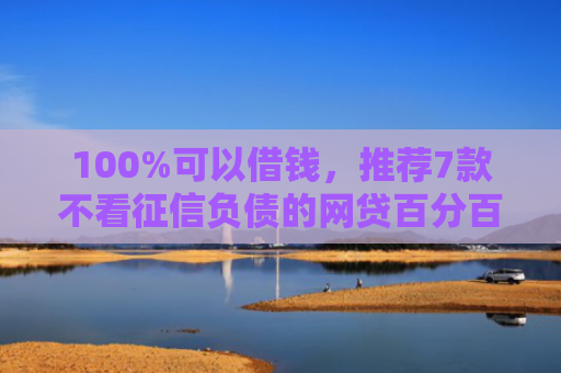 100%可以借钱，推荐7款不看征信负债的网贷百分百下款