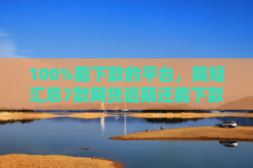 100%能下款的平台，简短汇总7款网贷逾期还能下款的口子