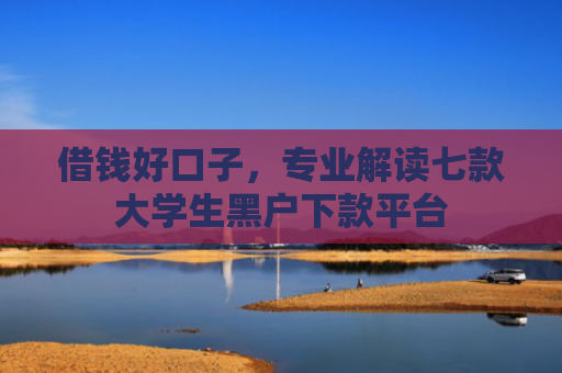 借钱好口子，专业解读七款大学生黑户下款平台