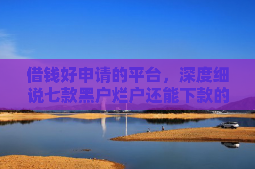 借钱好申请的平台，深度细说七款黑户烂户还能下款的平台