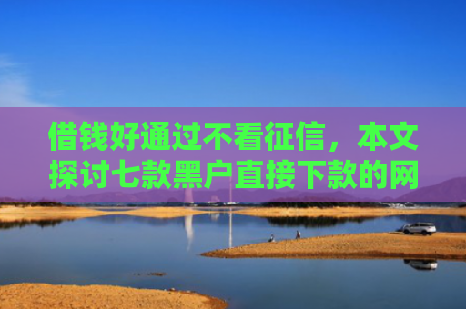 借钱好通过不看征信，本文探讨七款黑户直接下款的网络平台