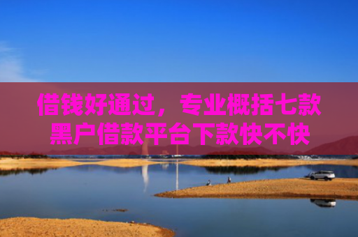 借钱好通过，专业概括七款黑户借款平台下款快不快