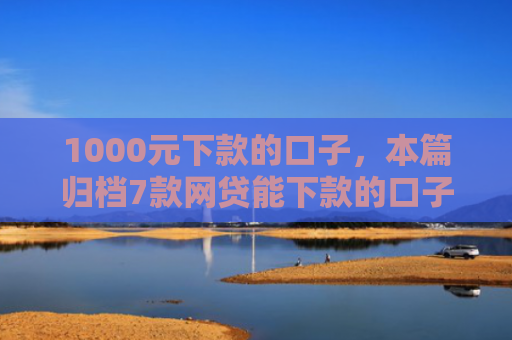 1000元下款的口子，本篇归档7款网贷能下款的口子大全