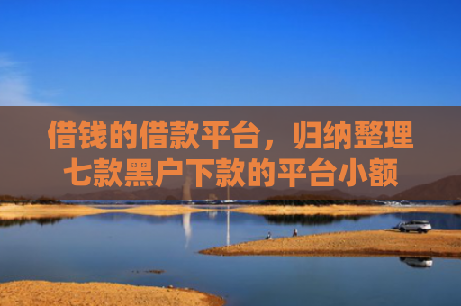 借钱的借款平台，归纳整理七款黑户下款的平台小额