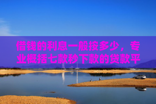 借钱的利息一般按多少，专业概括七款秒下款的贷款平台黑户