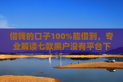 借钱的口子100%能借到，专业解读七款黑户没有平台下款了吗