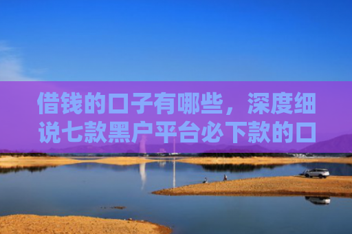 借钱的口子有哪些，深度细说七款黑户平台必下款的口子