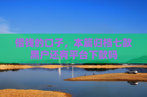 借钱的口子，本篇归档七款黑户还有平台下款吗