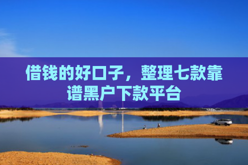 借钱的好口子，整理七款靠谱黑户下款平台