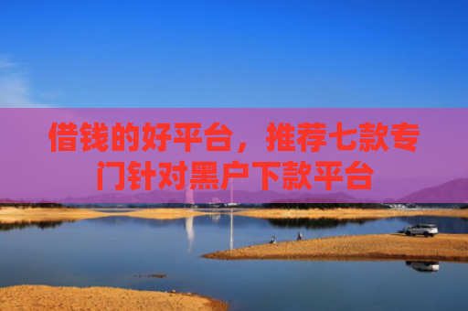 借钱的好平台，推荐七款专门针对黑户下款平台