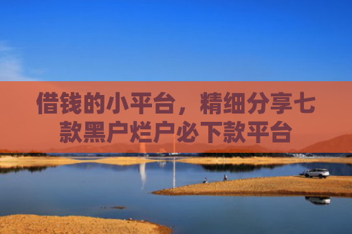 借钱的小平台，精细分享七款黑户烂户必下款平台