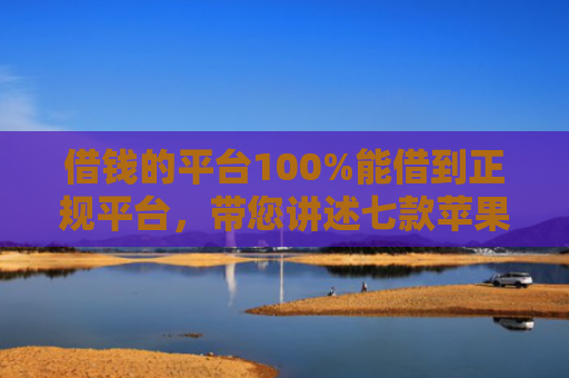 借钱的平台100%能借到正规平台，带您讲述七款苹果手机黑户下款 平台