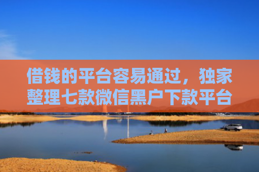 借钱的平台容易通过，独家整理七款微信黑户下款平台