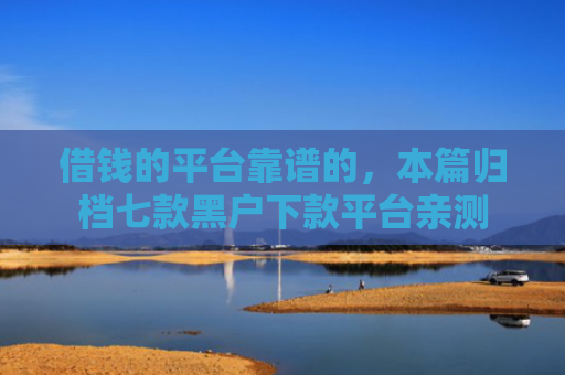 借钱的平台靠谱的，本篇归档七款黑户下款平台亲测
