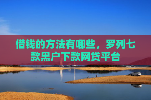 借钱的方法有哪些，罗列七款黑户下款网贷平台
