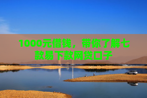 1000元借钱，带你了解七款易下款网贷口子
