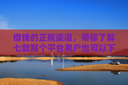 借钱的正规渠道，带你了解七款那个平台黑户也可以下款