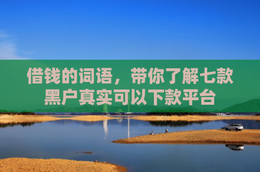 借钱的词语，带你了解七款黑户真实可以下款平台