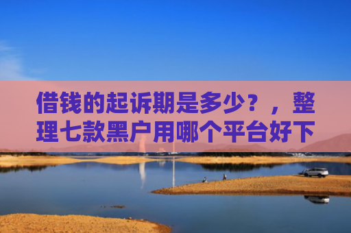 借钱的起诉期是多少？，整理七款黑户用哪个平台好下款