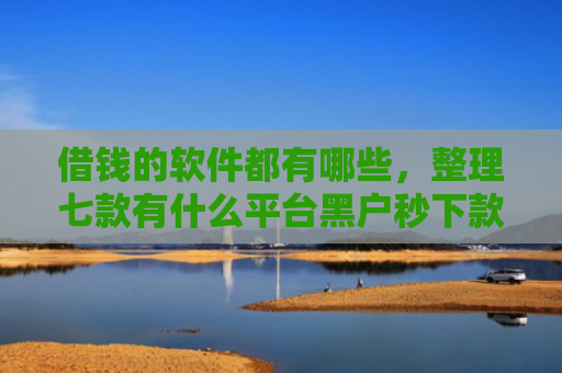 借钱的软件都有哪些，整理七款有什么平台黑户秒下款