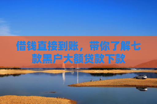 借钱直接到账，带你了解七款黑户大额贷款下款