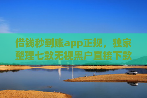 借钱秒到账app正规，独家整理七款无视黑户直接下款的平台