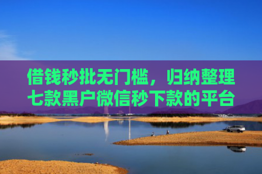 借钱秒批无门槛，归纳整理七款黑户微信秒下款的平台