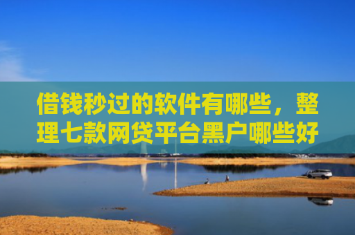 借钱秒过的软件有哪些，整理七款网贷平台黑户哪些好下款