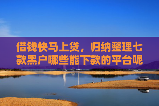 借钱快马上贷，归纳整理七款黑户哪些能下款的平台呢