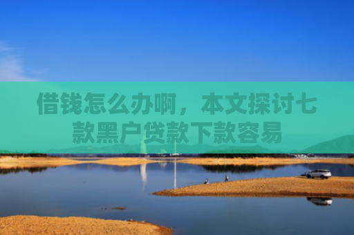 借钱怎么办啊，本文探讨七款黑户贷款下款容易