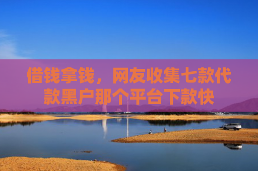 借钱拿钱，网友收集七款代款黑户那个平台下款快