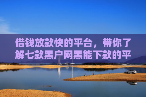 借钱放款快的平台，带你了解七款黑户网黑能下款的平台