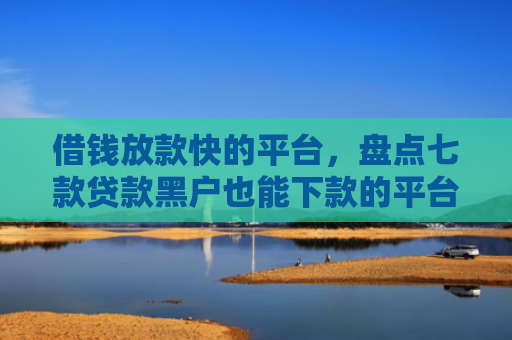 借钱放款快的平台，盘点七款贷款黑户也能下款的平台