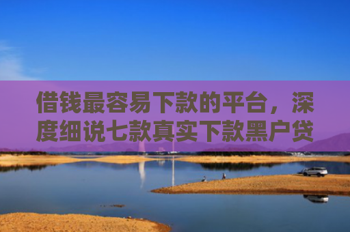 借钱最容易下款的平台，深度细说七款真实下款黑户贷款