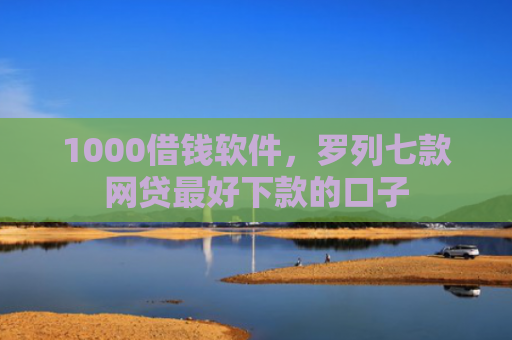 1000借钱软件，罗列七款网贷最好下款的口子