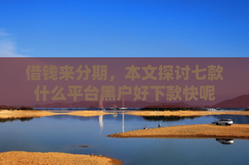 借钱来分期，本文探讨七款什么平台黑户好下款快呢