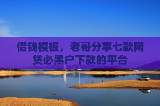 借钱模板，老哥分享七款网贷必黑户下款的平台