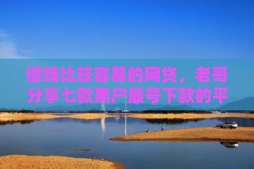 借钱比较容易的网贷，老哥分享七款黑户最号下款的平台
