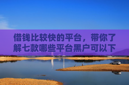 借钱比较快的平台，带你了解七款哪些平台黑户可以下款