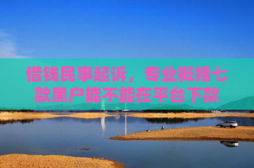 借钱民事起诉，专业概括七款黑户能不能在平台下款