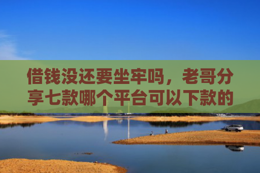 借钱没还要坐牢吗，老哥分享七款哪个平台可以下款的黑户