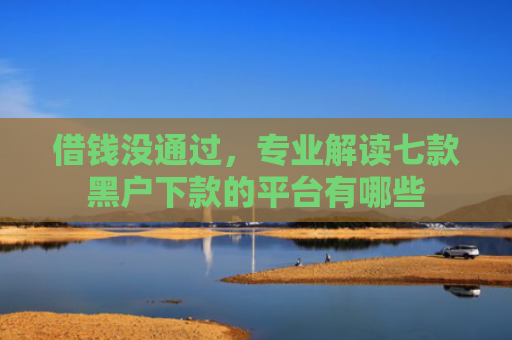 借钱没通过，专业解读七款黑户下款的平台有哪些